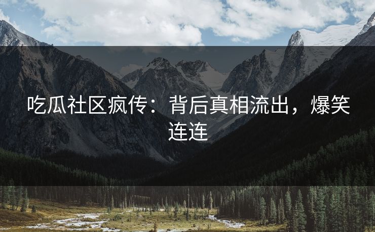 吃瓜社区疯传：背后真相流出，爆笑连连