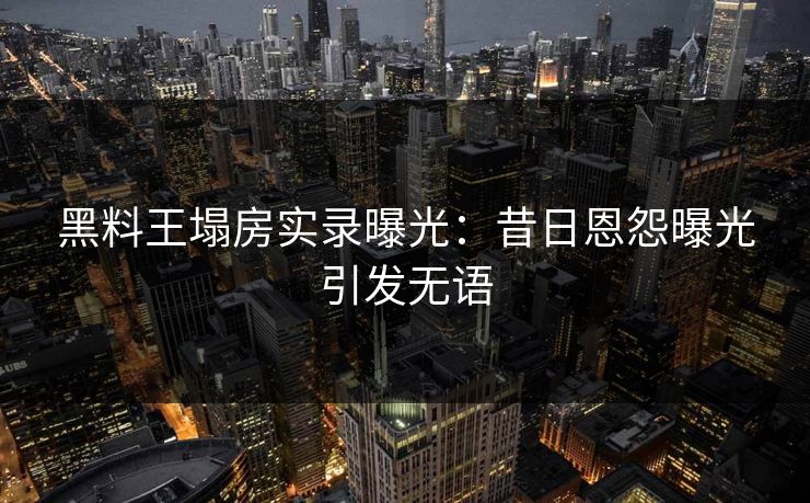 黑料王塌房实录曝光：昔日恩怨曝光引发无语