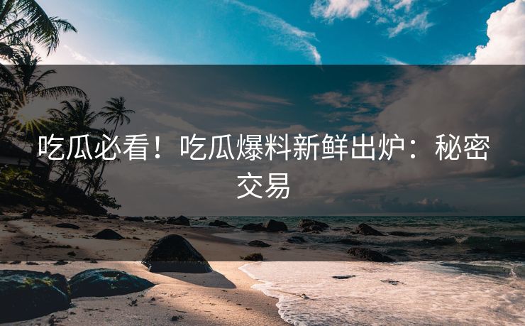 吃瓜必看！吃瓜爆料新鲜出炉：秘密交易