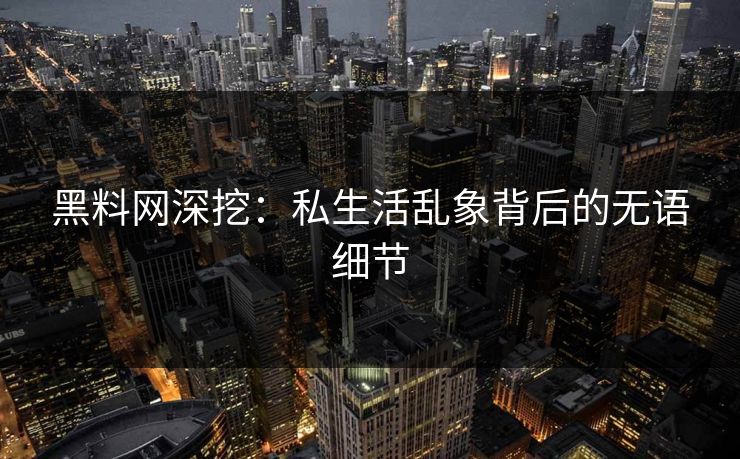 黑料网深挖：私生活乱象背后的无语细节