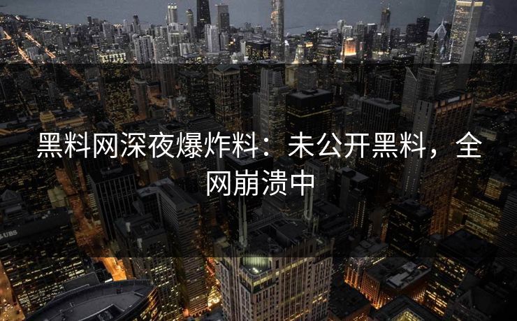 黑料网深夜爆炸料：未公开黑料，全网崩溃中