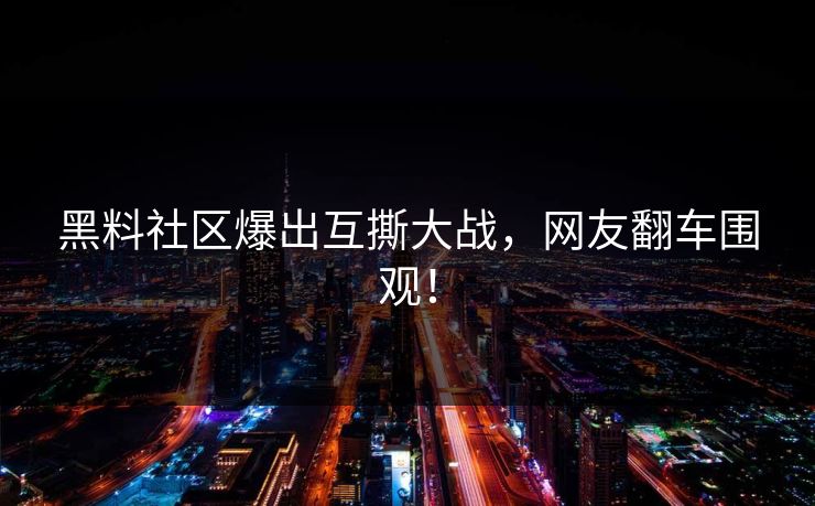 黑料社区爆出互撕大战，网友翻车围观！