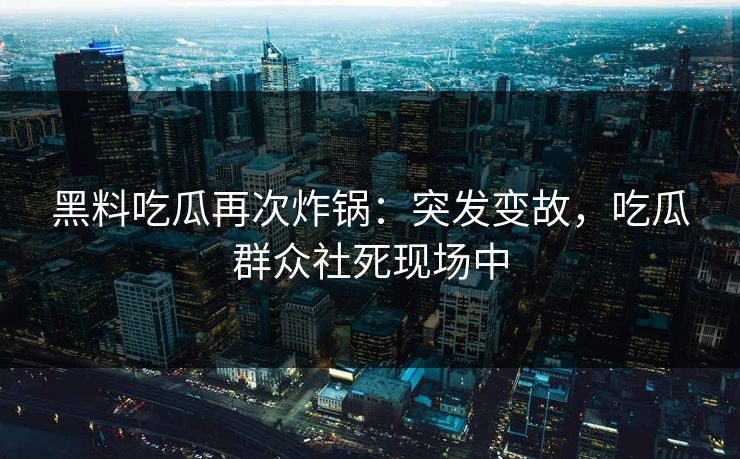黑料吃瓜再次炸锅：突发变故，吃瓜群众社死现场中