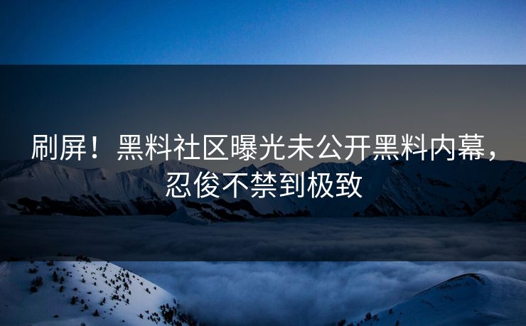 刷屏！黑料社区曝光未公开黑料内幕，忍俊不禁到极致