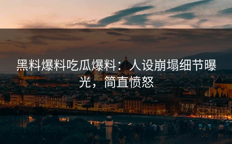 黑料爆料吃瓜爆料：人设崩塌细节曝光，简直愤怒