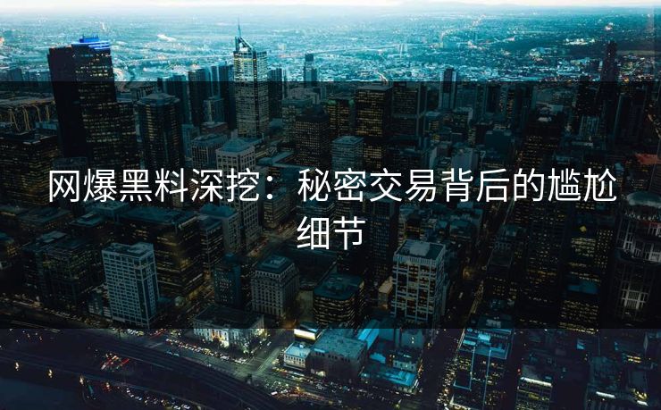 网爆黑料深挖：秘密交易背后的尴尬细节