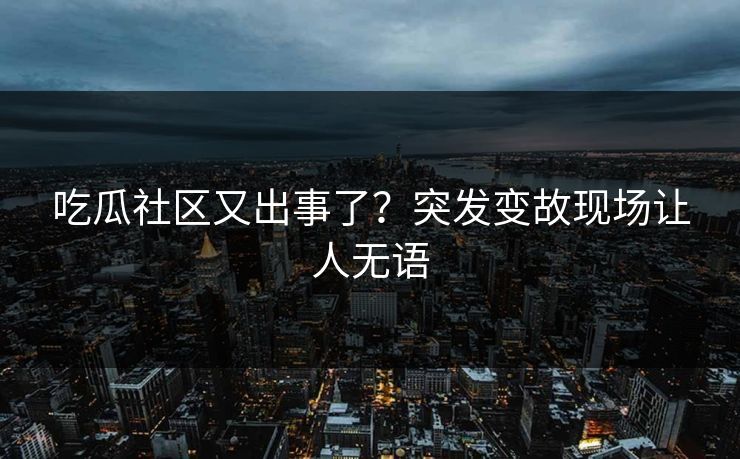 吃瓜社区又出事了？突发变故现场让人无语