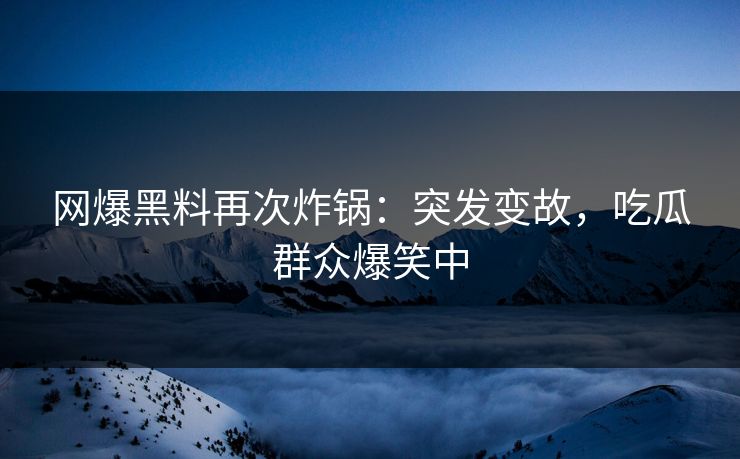 网爆黑料再次炸锅：突发变故，吃瓜群众爆笑中