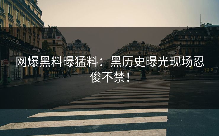 网爆黑料曝猛料：黑历史曝光现场忍俊不禁！