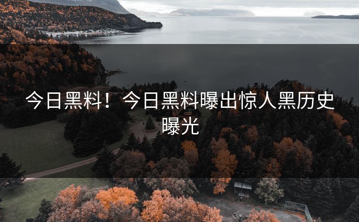 今日黑料！今日黑料曝出惊人黑历史曝光
