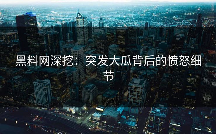 黑料网深挖：突发大瓜背后的愤怒细节