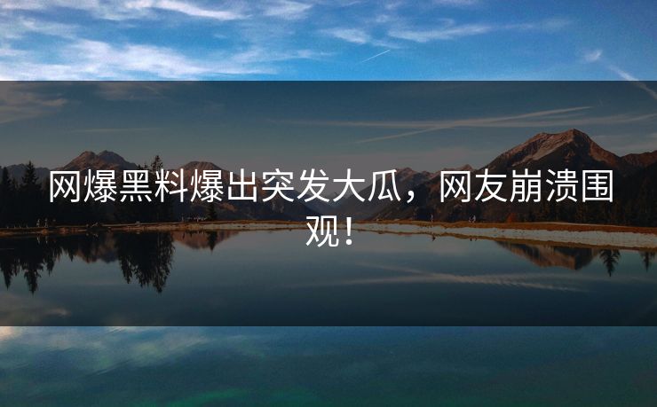 网爆黑料爆出突发大瓜，网友崩溃围观！