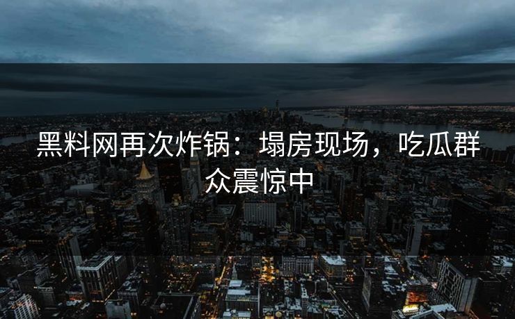 黑料网再次炸锅：塌房现场，吃瓜群众震惊中
