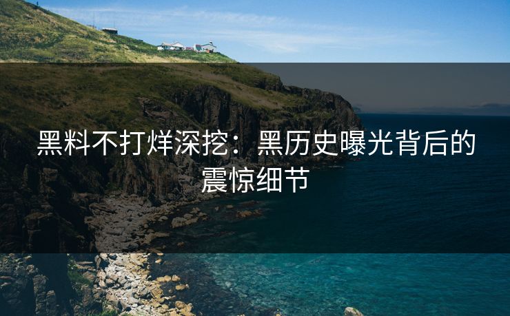 黑料不打烊深挖：黑历史曝光背后的震惊细节