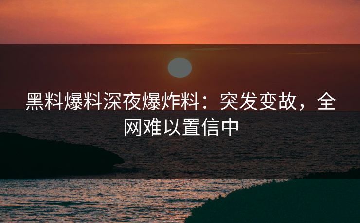 黑料爆料深夜爆炸料：突发变故，全网难以置信中