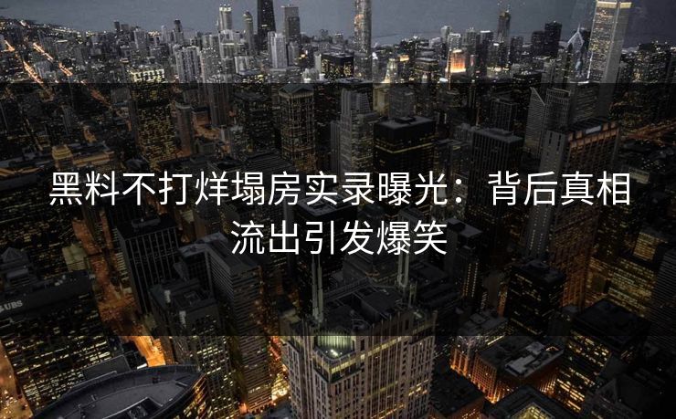 黑料不打烊塌房实录曝光：背后真相流出引发爆笑