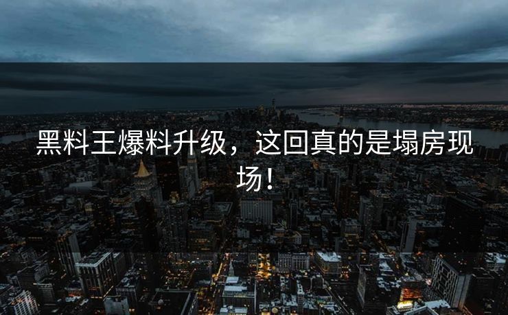 黑料王爆料升级，这回真的是塌房现场！