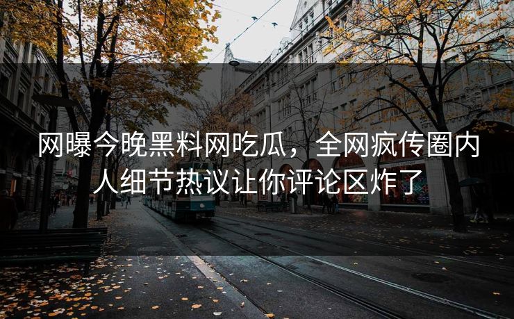网曝今晚黑料网吃瓜，全网疯传圈内人细节热议让你评论区炸了