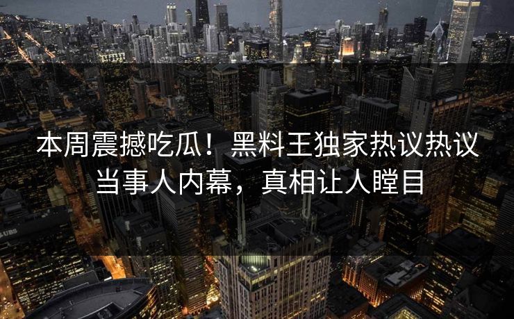 本周震撼吃瓜！黑料王独家热议热议当事人内幕，真相让人瞠目