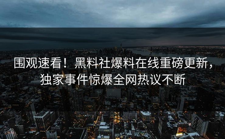 围观速看！黑料社爆料在线重磅更新，独家事件惊爆全网热议不断