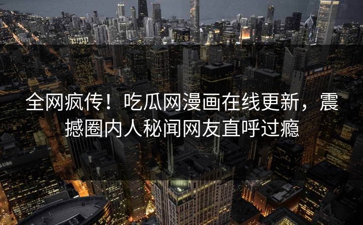 全网疯传！吃瓜网漫画在线更新，震撼圈内人秘闻网友直呼过瘾