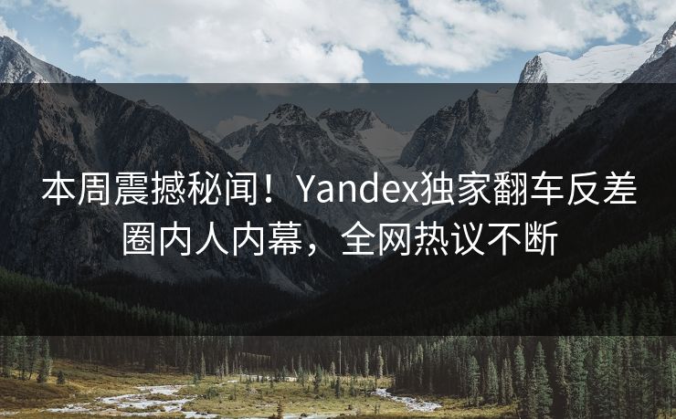 本周震撼秘闻！Yandex独家翻车反差圈内人内幕，全网热议不断