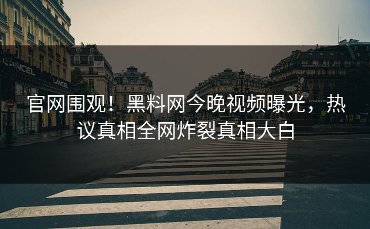 官网围观！黑料网今晚视频曝光，热议真相全网炸裂真相大白