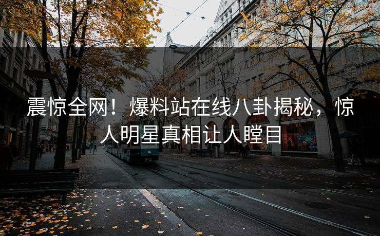 震惊全网！爆料站在线八卦揭秘，惊人明星真相让人瞠目