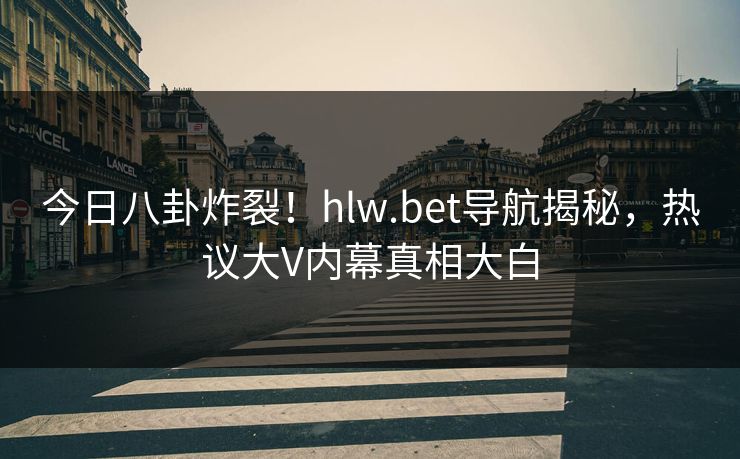 今日八卦炸裂！hlw.bet导航揭秘，热议大V内幕真相大白
