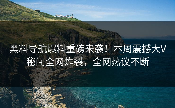 黑料导航爆料重磅来袭！本周震撼大V秘闻全网炸裂，全网热议不断