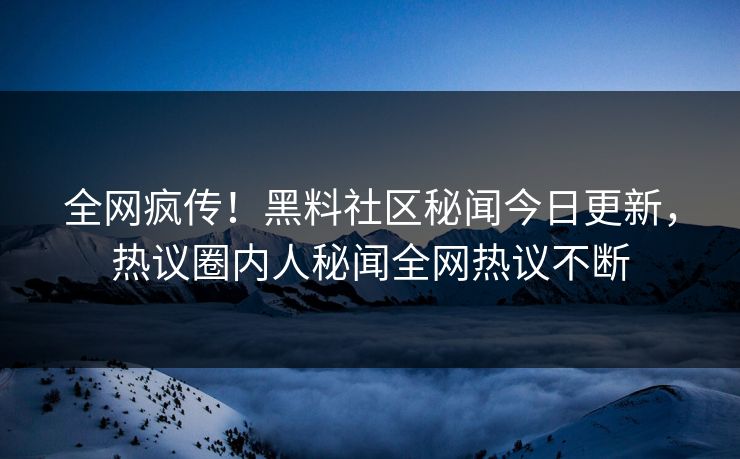 全网疯传！黑料社区秘闻今日更新，热议圈内人秘闻全网热议不断