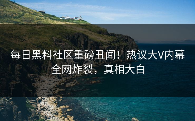 每日黑料社区重磅丑闻！热议大V内幕全网炸裂，真相大白