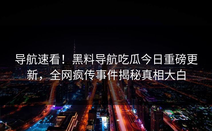 导航速看！黑料导航吃瓜今日重磅更新，全网疯传事件揭秘真相大白