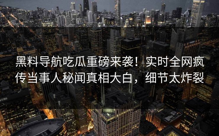 黑料导航吃瓜重磅来袭！实时全网疯传当事人秘闻真相大白，细节太炸裂
