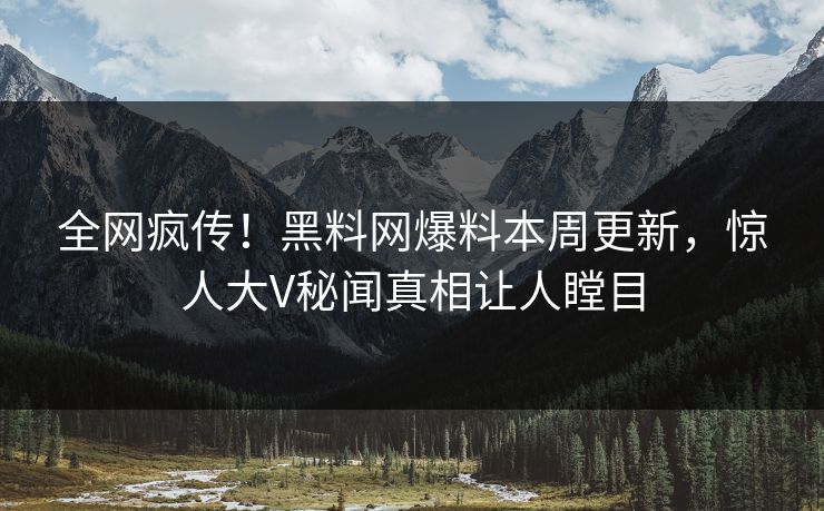 全网疯传！黑料网爆料本周更新，惊人大V秘闻真相让人瞠目