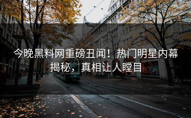 今晚黑料网重磅丑闻！热门明星内幕揭秘，真相让人瞠目
