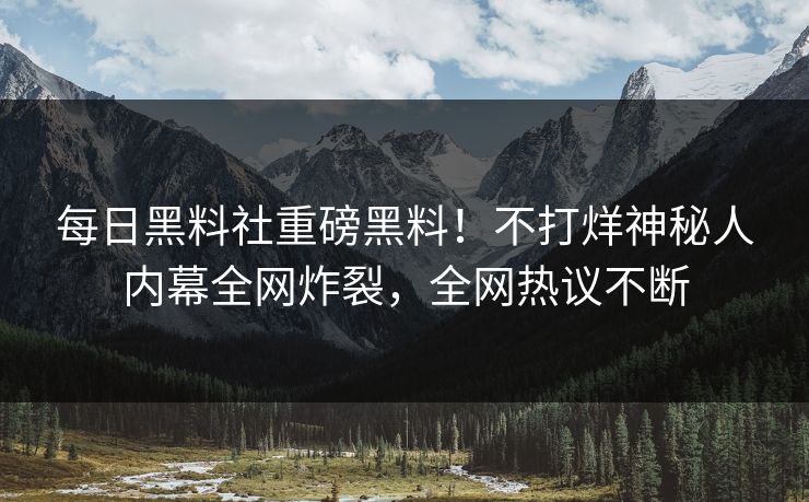 每日黑料社重磅黑料！不打烊神秘人内幕全网炸裂，全网热议不断