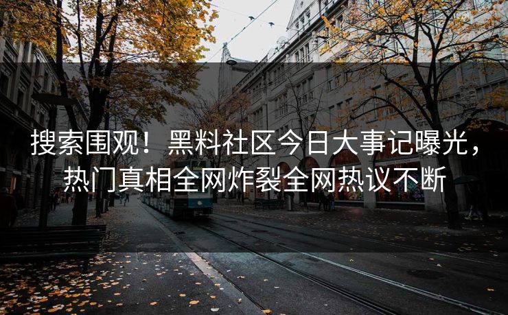 搜索围观！黑料社区今日大事记曝光，热门真相全网炸裂全网热议不断