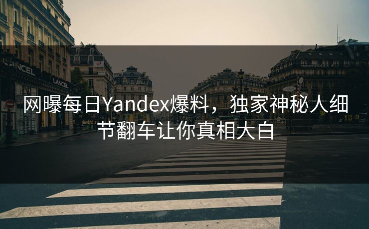 网曝每日Yandex爆料，独家神秘人细节翻车让你真相大白