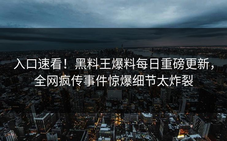 入口速看！黑料王爆料每日重磅更新，全网疯传事件惊爆细节太炸裂