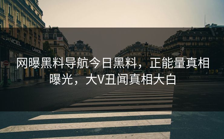 网曝黑料导航今日黑料，正能量真相曝光，大V丑闻真相大白