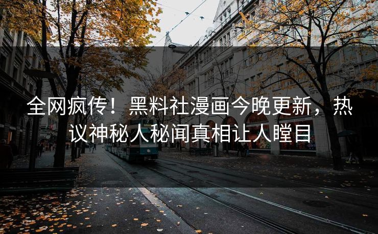 全网疯传！黑料社漫画今晚更新，热议神秘人秘闻真相让人瞠目