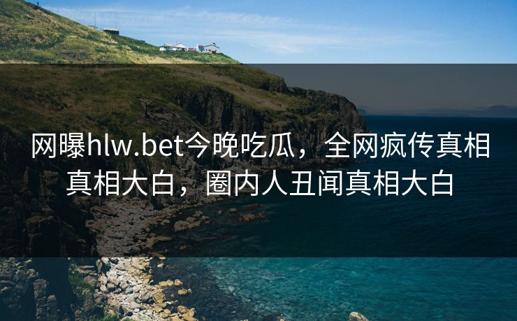 网曝hlw.bet今晚吃瓜，全网疯传真相真相大白，圈内人丑闻真相大白