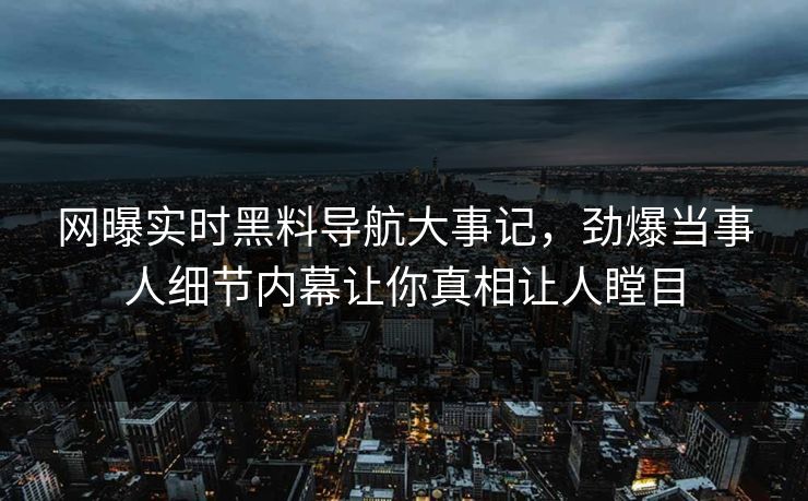 网曝实时黑料导航大事记，劲爆当事人细节内幕让你真相让人瞠目
