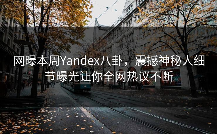网曝本周Yandex八卦，震撼神秘人细节曝光让你全网热议不断