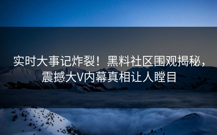 实时大事记炸裂！黑料社区围观揭秘，震撼大V内幕真相让人瞠目