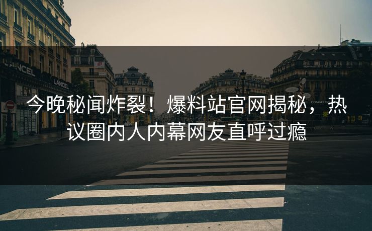今晚秘闻炸裂！爆料站官网揭秘，热议圈内人内幕网友直呼过瘾