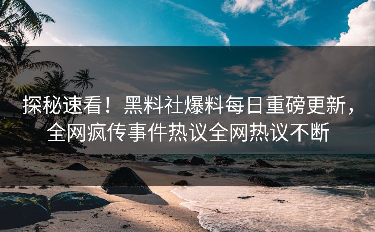 探秘速看！黑料社爆料每日重磅更新，全网疯传事件热议全网热议不断