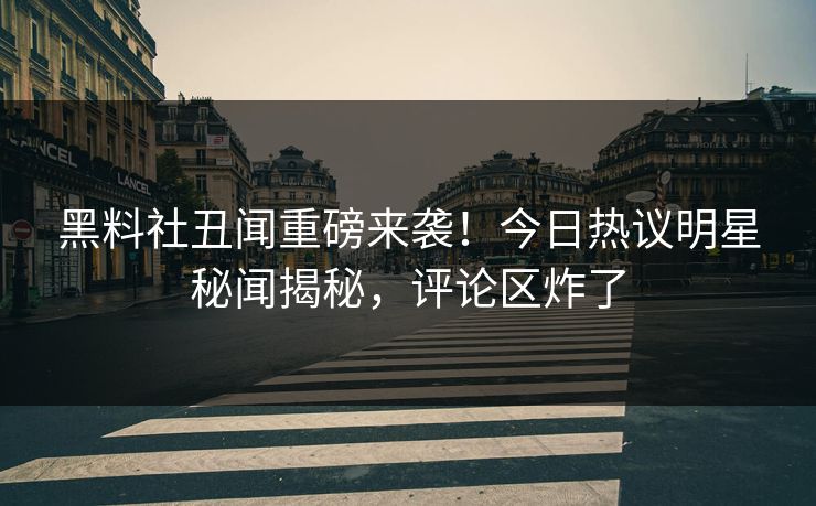 黑料社丑闻重磅来袭！今日热议明星秘闻揭秘，评论区炸了