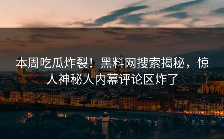 本周吃瓜炸裂！黑料网搜索揭秘，惊人神秘人内幕评论区炸了
